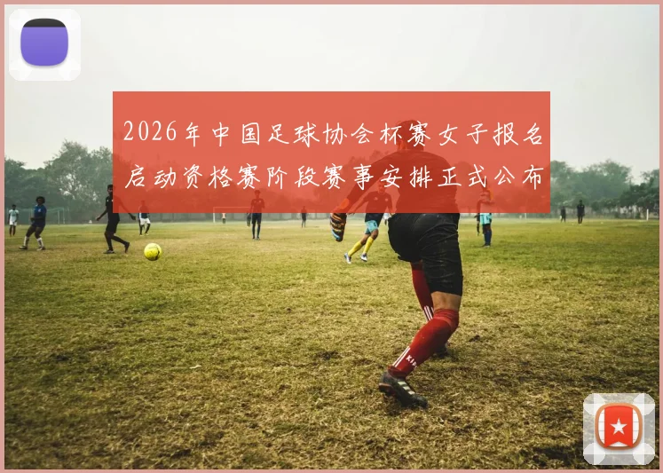 2026年中国足球协会杯赛女子报名启动资格赛阶段赛事安排正式公布