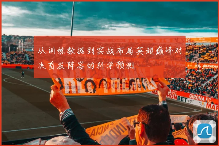 从训练数据到实战布局英超巅峰对决首发阵容的科学预测