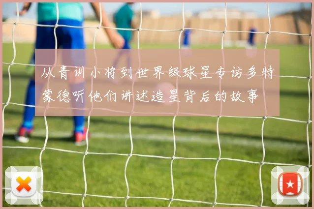 从青训小将到世界级球星专访多特蒙德听他们讲述造星背后的故事